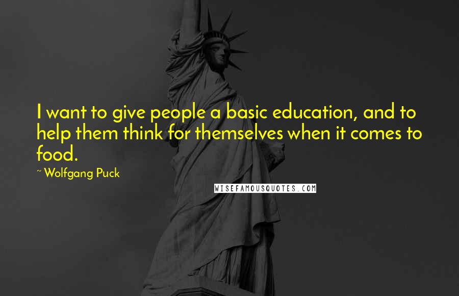 Wolfgang Puck Quotes: I want to give people a basic education, and to help them think for themselves when it comes to food.