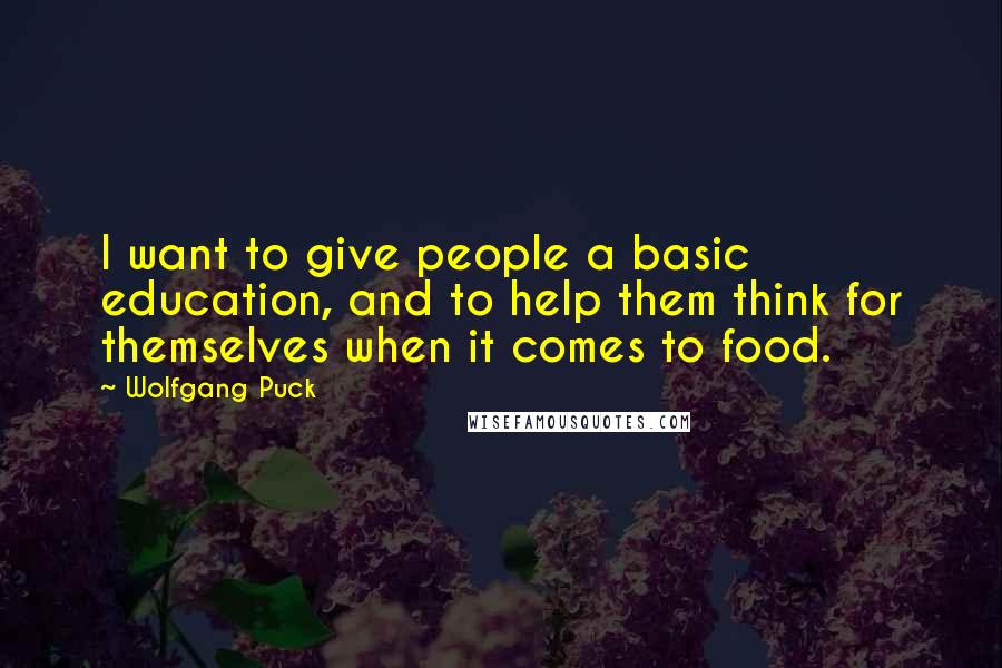 Wolfgang Puck Quotes: I want to give people a basic education, and to help them think for themselves when it comes to food.