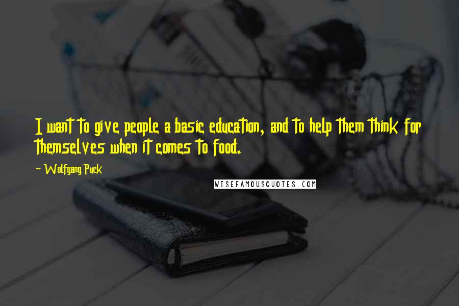 Wolfgang Puck Quotes: I want to give people a basic education, and to help them think for themselves when it comes to food.