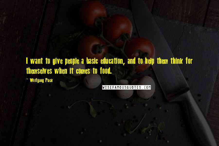 Wolfgang Puck Quotes: I want to give people a basic education, and to help them think for themselves when it comes to food.