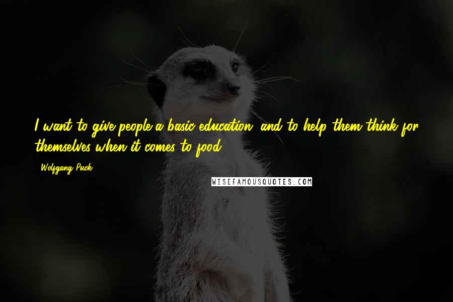 Wolfgang Puck Quotes: I want to give people a basic education, and to help them think for themselves when it comes to food.