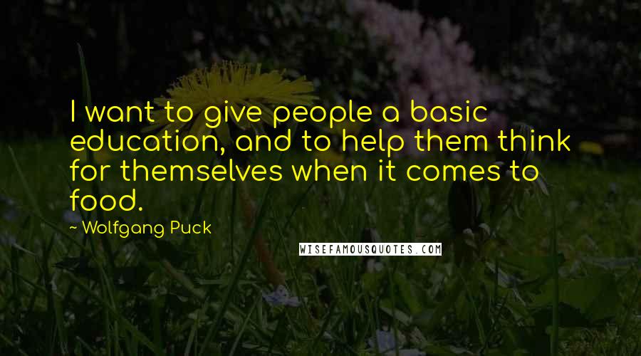 Wolfgang Puck Quotes: I want to give people a basic education, and to help them think for themselves when it comes to food.