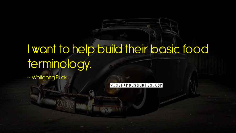 Wolfgang Puck Quotes: I want to help build their basic food terminology.
