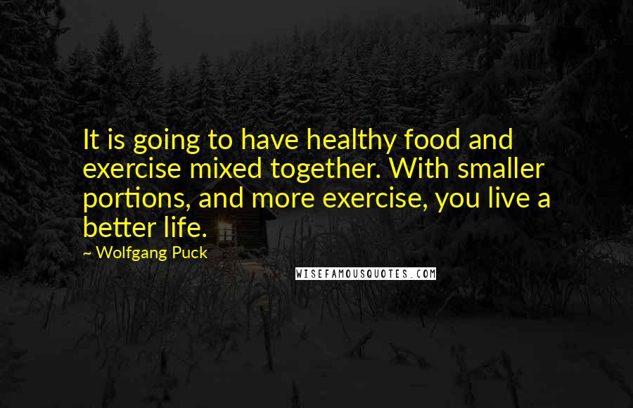 Wolfgang Puck Quotes: It is going to have healthy food and exercise mixed together. With smaller portions, and more exercise, you live a better life.