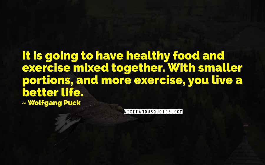 Wolfgang Puck Quotes: It is going to have healthy food and exercise mixed together. With smaller portions, and more exercise, you live a better life.