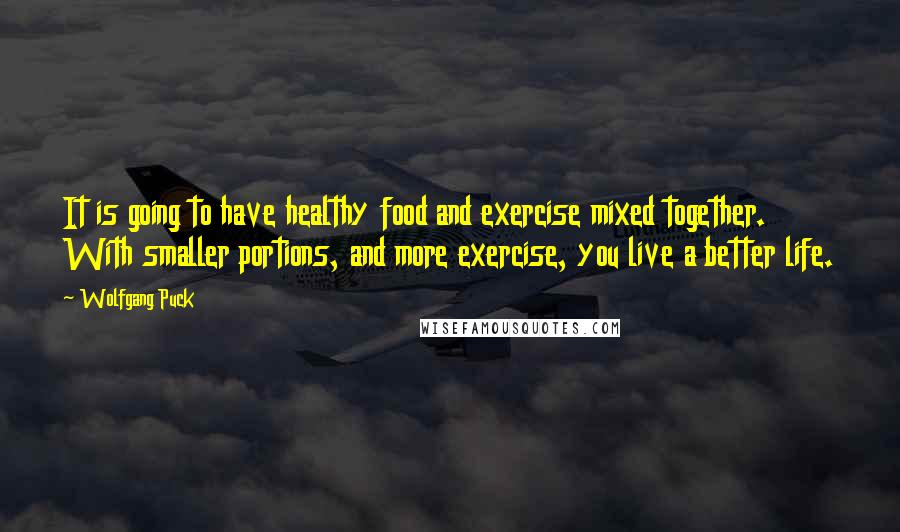 Wolfgang Puck Quotes: It is going to have healthy food and exercise mixed together. With smaller portions, and more exercise, you live a better life.