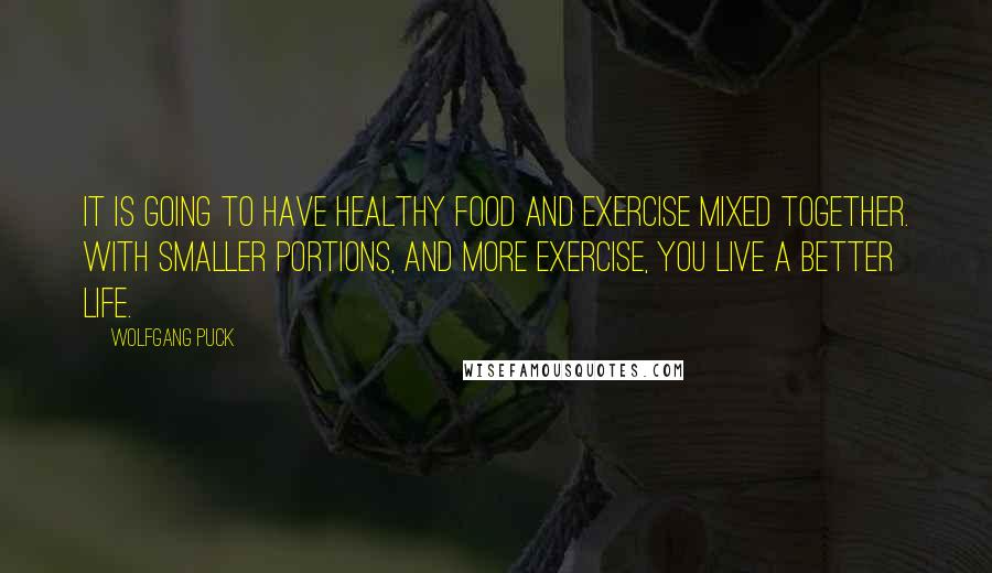 Wolfgang Puck Quotes: It is going to have healthy food and exercise mixed together. With smaller portions, and more exercise, you live a better life.