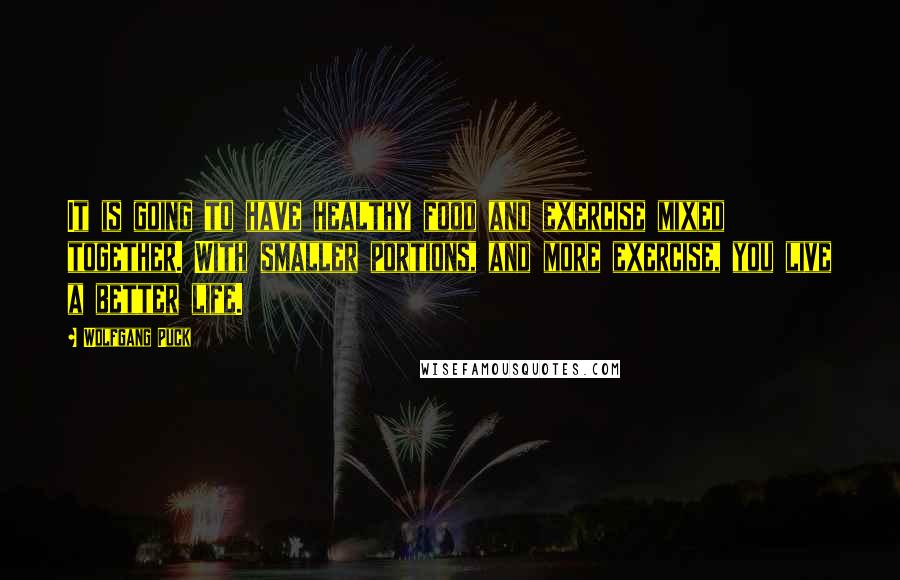 Wolfgang Puck Quotes: It is going to have healthy food and exercise mixed together. With smaller portions, and more exercise, you live a better life.