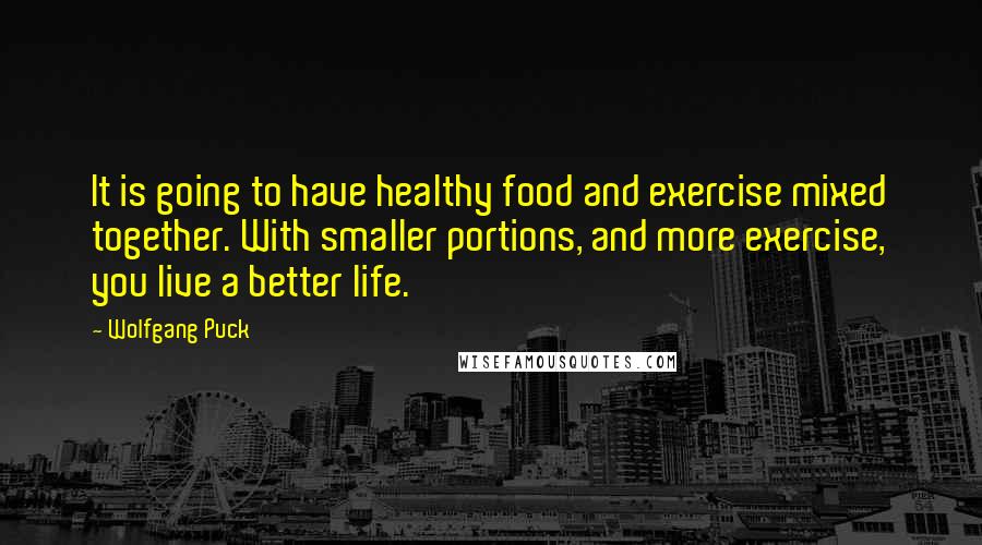 Wolfgang Puck Quotes: It is going to have healthy food and exercise mixed together. With smaller portions, and more exercise, you live a better life.