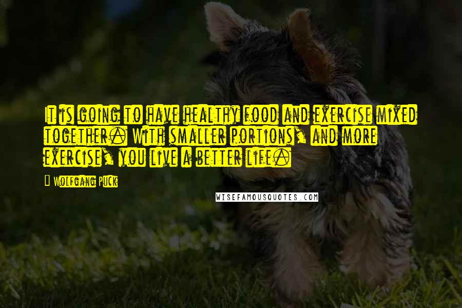 Wolfgang Puck Quotes: It is going to have healthy food and exercise mixed together. With smaller portions, and more exercise, you live a better life.