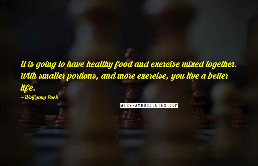 Wolfgang Puck Quotes: It is going to have healthy food and exercise mixed together. With smaller portions, and more exercise, you live a better life.