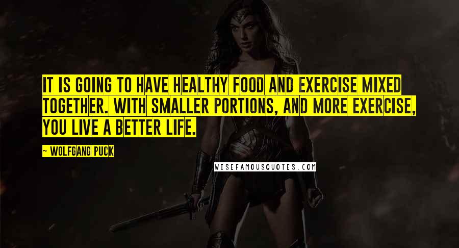 Wolfgang Puck Quotes: It is going to have healthy food and exercise mixed together. With smaller portions, and more exercise, you live a better life.