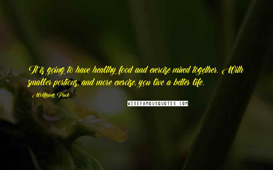 Wolfgang Puck Quotes: It is going to have healthy food and exercise mixed together. With smaller portions, and more exercise, you live a better life.