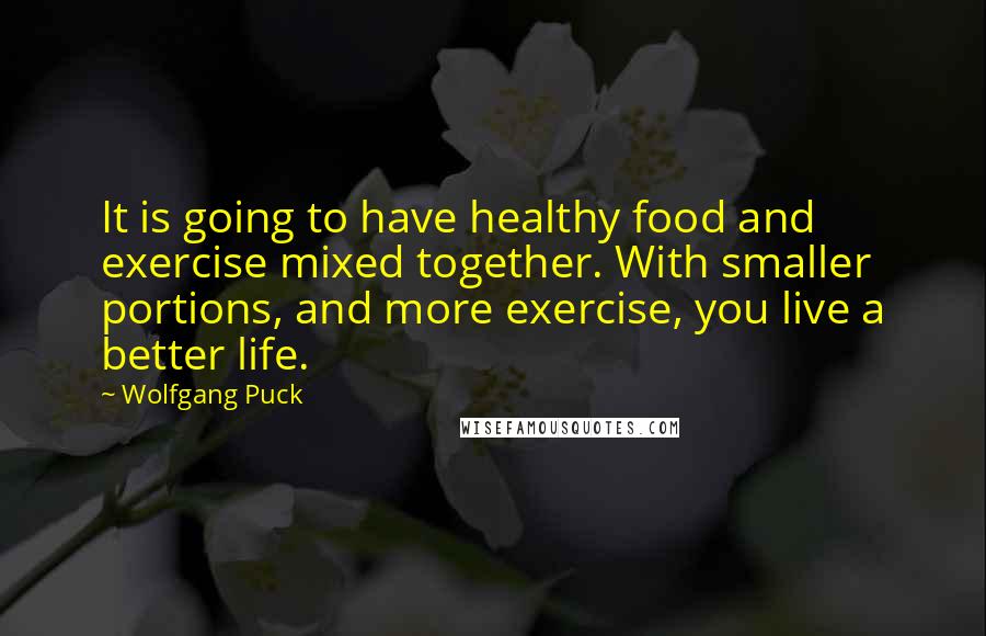 Wolfgang Puck Quotes: It is going to have healthy food and exercise mixed together. With smaller portions, and more exercise, you live a better life.