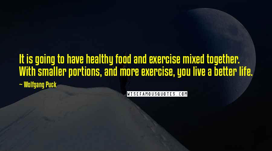 Wolfgang Puck Quotes: It is going to have healthy food and exercise mixed together. With smaller portions, and more exercise, you live a better life.