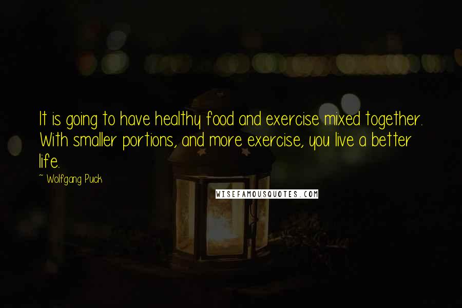 Wolfgang Puck Quotes: It is going to have healthy food and exercise mixed together. With smaller portions, and more exercise, you live a better life.