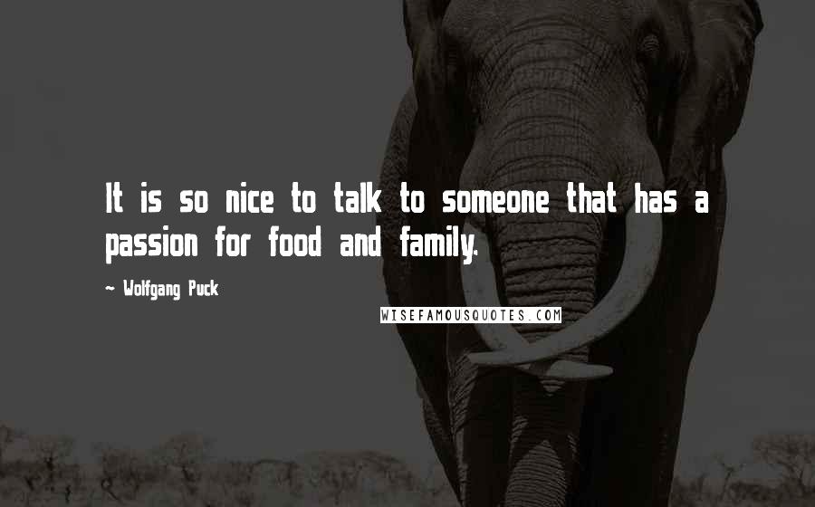 Wolfgang Puck Quotes: It is so nice to talk to someone that has a passion for food and family.