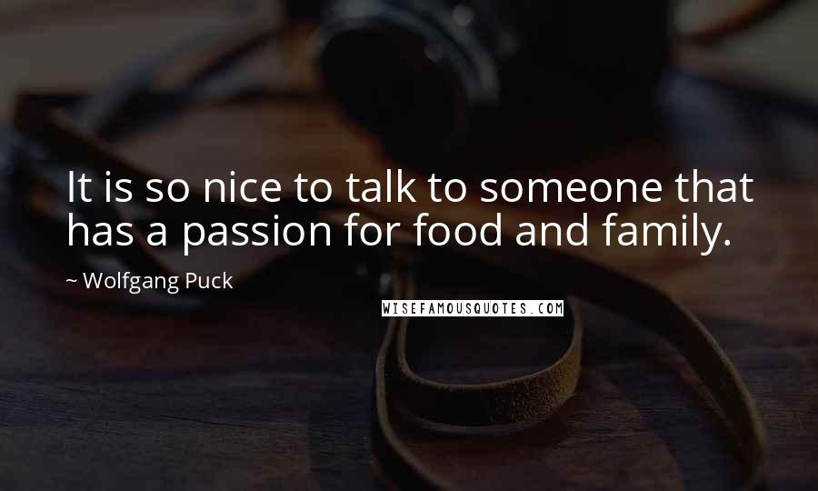 Wolfgang Puck Quotes: It is so nice to talk to someone that has a passion for food and family.