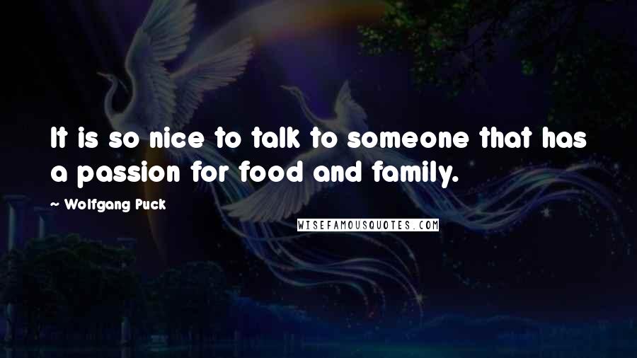 Wolfgang Puck Quotes: It is so nice to talk to someone that has a passion for food and family.