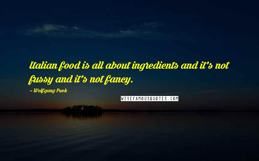 Wolfgang Puck Quotes: Italian food is all about ingredients and it's not fussy and it's not fancy.