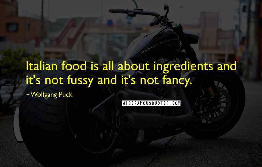 Wolfgang Puck Quotes: Italian food is all about ingredients and it's not fussy and it's not fancy.