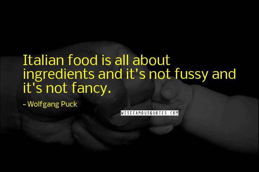 Wolfgang Puck Quotes: Italian food is all about ingredients and it's not fussy and it's not fancy.