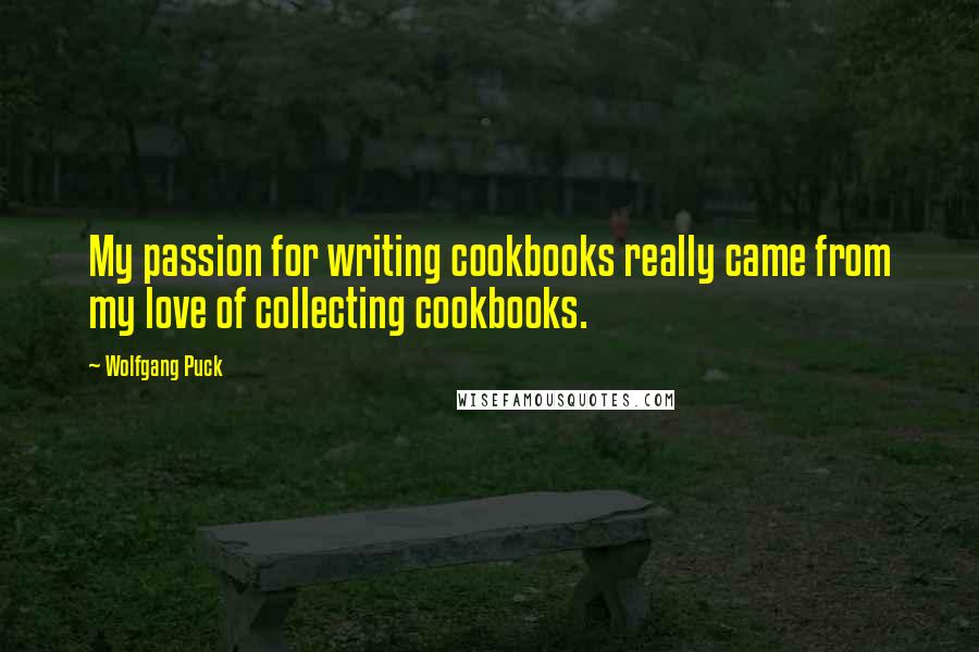 Wolfgang Puck Quotes: My passion for writing cookbooks really came from my love of collecting cookbooks.