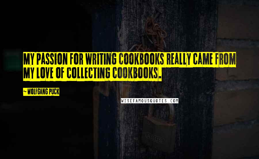 Wolfgang Puck Quotes: My passion for writing cookbooks really came from my love of collecting cookbooks.