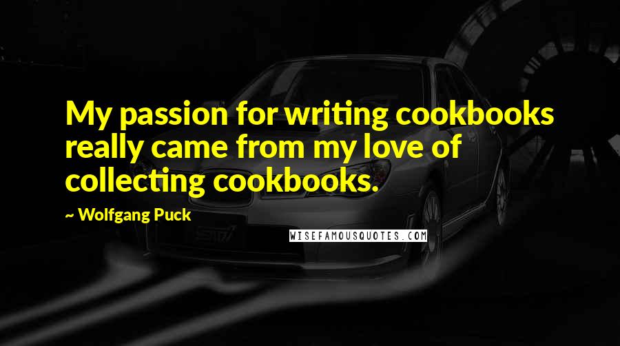 Wolfgang Puck Quotes: My passion for writing cookbooks really came from my love of collecting cookbooks.