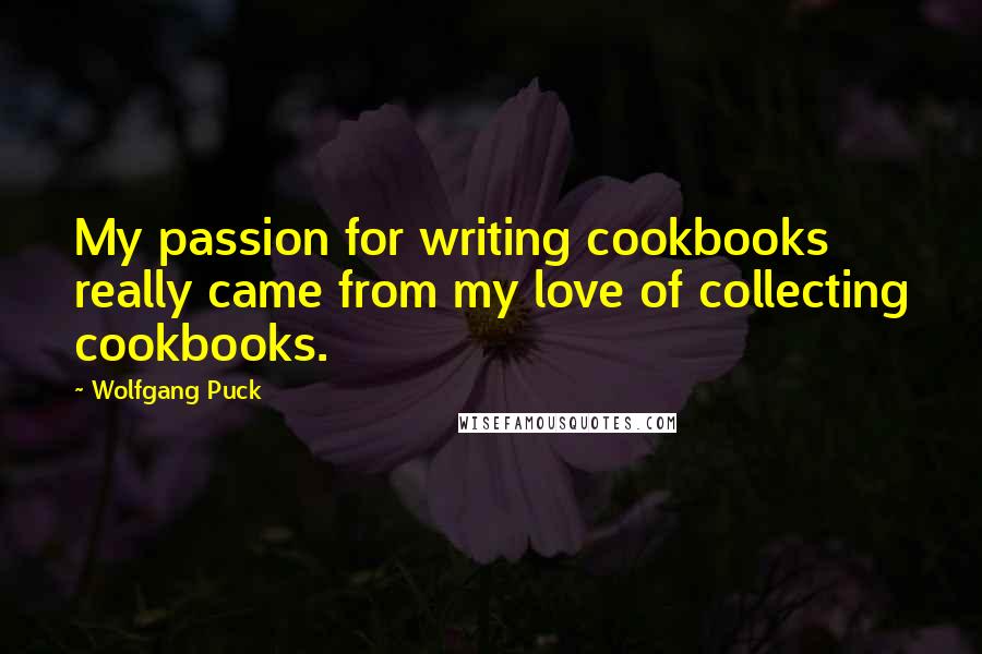 Wolfgang Puck Quotes: My passion for writing cookbooks really came from my love of collecting cookbooks.