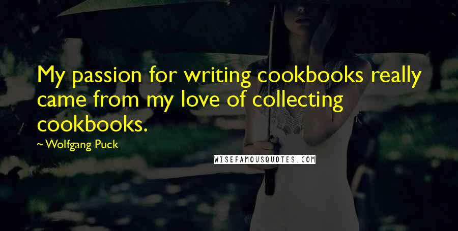 Wolfgang Puck Quotes: My passion for writing cookbooks really came from my love of collecting cookbooks.