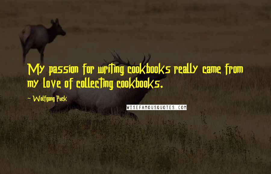 Wolfgang Puck Quotes: My passion for writing cookbooks really came from my love of collecting cookbooks.