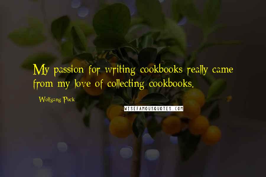 Wolfgang Puck Quotes: My passion for writing cookbooks really came from my love of collecting cookbooks.