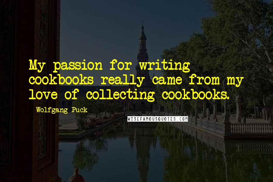 Wolfgang Puck Quotes: My passion for writing cookbooks really came from my love of collecting cookbooks.