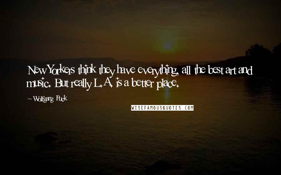 Wolfgang Puck Quotes: New Yorkers think they have everything, all the best art and music. But really L.A. is a better place.
