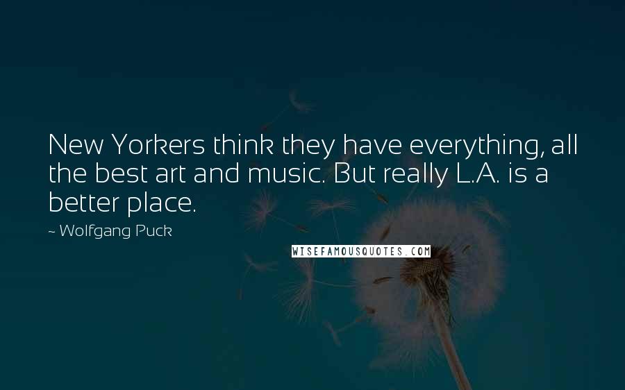 Wolfgang Puck Quotes: New Yorkers think they have everything, all the best art and music. But really L.A. is a better place.