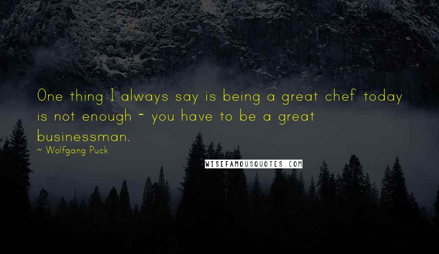 Wolfgang Puck Quotes: One thing I always say is being a great chef today is not enough - you have to be a great businessman.