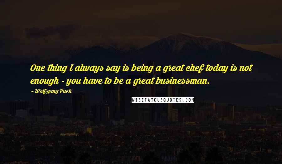 Wolfgang Puck Quotes: One thing I always say is being a great chef today is not enough - you have to be a great businessman.