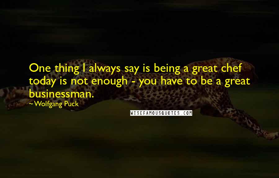 Wolfgang Puck Quotes: One thing I always say is being a great chef today is not enough - you have to be a great businessman.