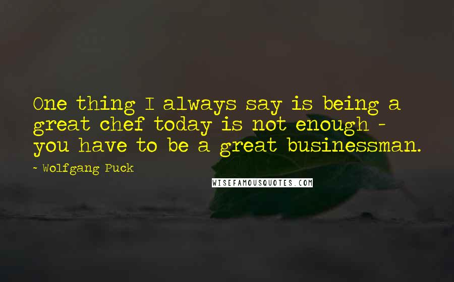 Wolfgang Puck Quotes: One thing I always say is being a great chef today is not enough - you have to be a great businessman.