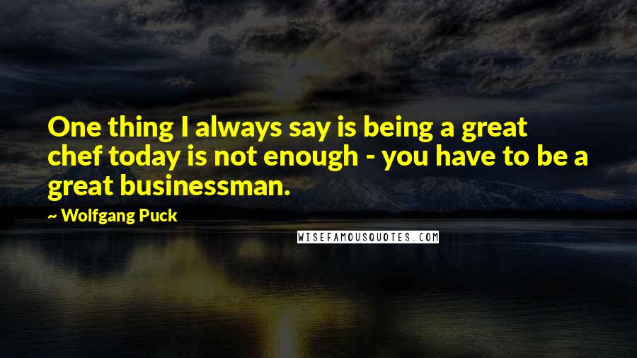Wolfgang Puck Quotes: One thing I always say is being a great chef today is not enough - you have to be a great businessman.