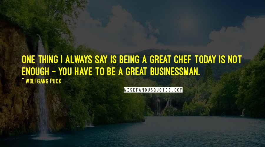 Wolfgang Puck Quotes: One thing I always say is being a great chef today is not enough - you have to be a great businessman.