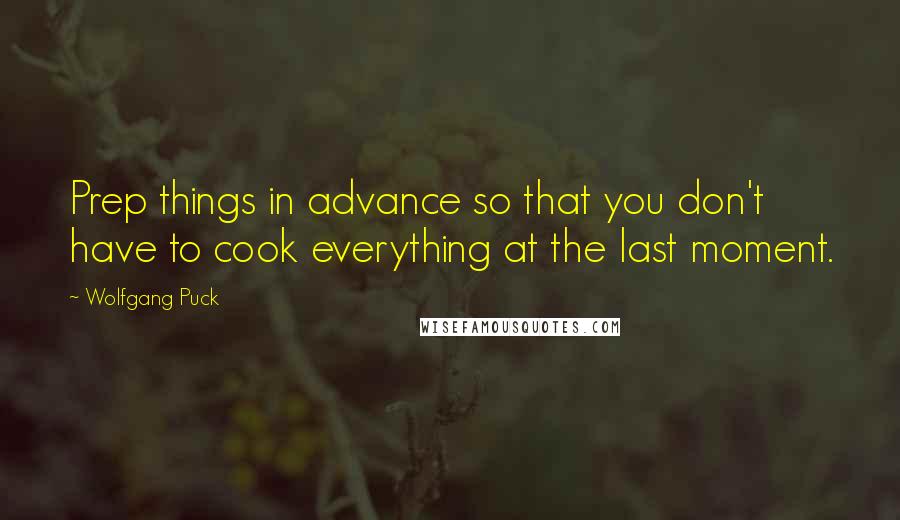 Wolfgang Puck Quotes: Prep things in advance so that you don't have to cook everything at the last moment.