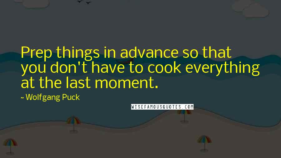 Wolfgang Puck Quotes: Prep things in advance so that you don't have to cook everything at the last moment.