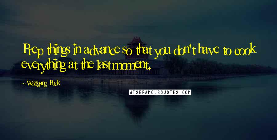Wolfgang Puck Quotes: Prep things in advance so that you don't have to cook everything at the last moment.