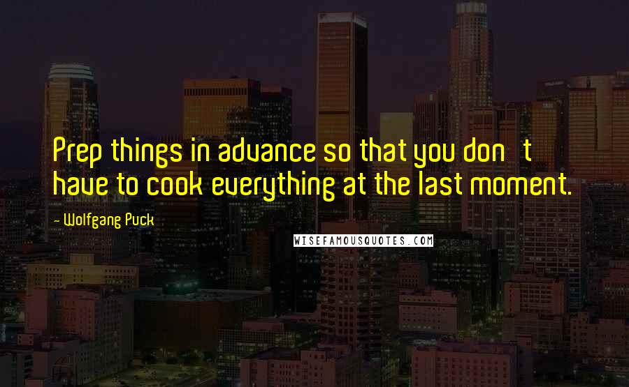 Wolfgang Puck Quotes: Prep things in advance so that you don't have to cook everything at the last moment.