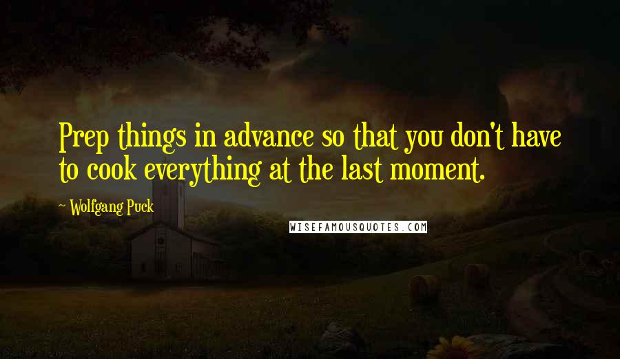 Wolfgang Puck Quotes: Prep things in advance so that you don't have to cook everything at the last moment.