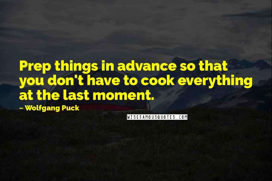 Wolfgang Puck Quotes: Prep things in advance so that you don't have to cook everything at the last moment.