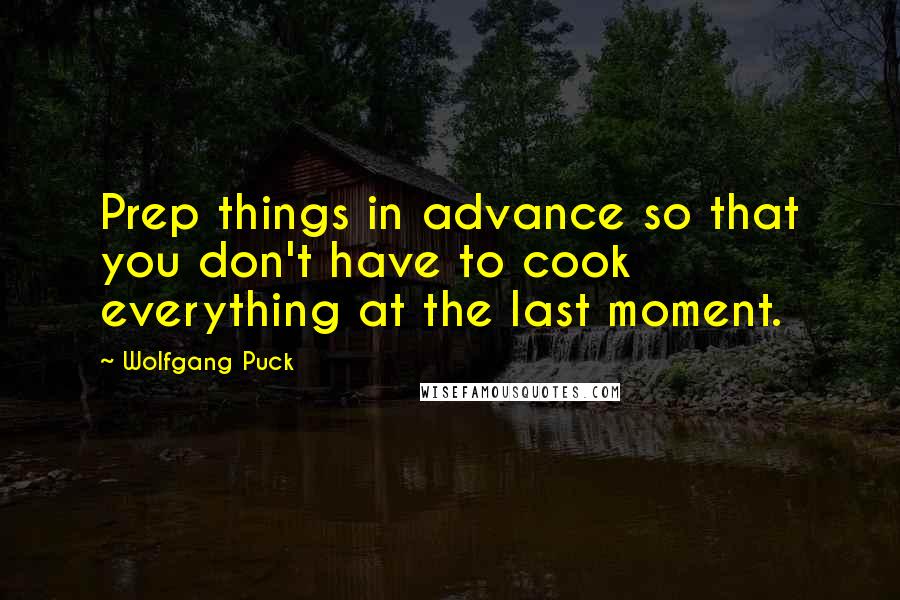 Wolfgang Puck Quotes: Prep things in advance so that you don't have to cook everything at the last moment.