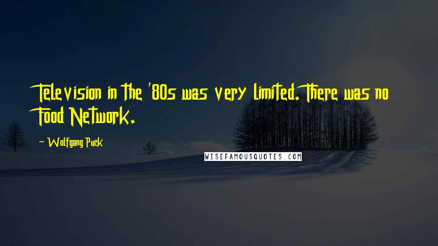 Wolfgang Puck Quotes: Television in the '80s was very limited. There was no Food Network.